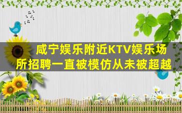 咸宁娱乐附近KTV娱乐场所招聘一直被模仿从未被超越